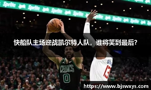 快船队主场迎战凯尔特人队，谁将笑到最后？