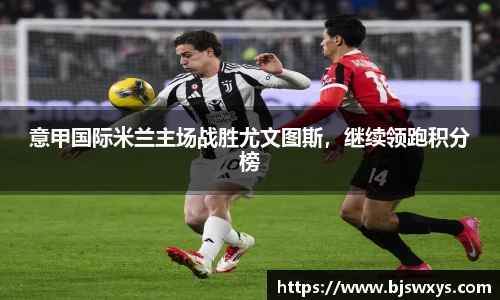 意甲国际米兰主场战胜尤文图斯，继续领跑积分榜