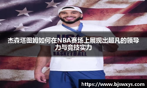杰森塔图姆如何在NBA赛场上展现出超凡的领导力与竞技实力