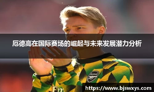 厄德高在国际赛场的崛起与未来发展潜力分析